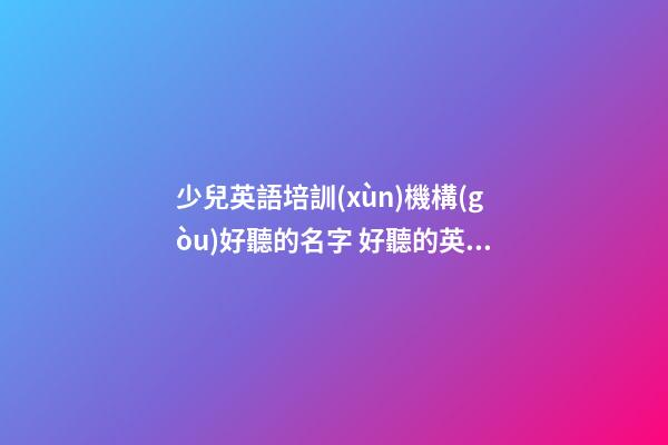 少兒英語培訓(xùn)機構(gòu)好聽的名字 好聽的英語培訓(xùn)機構(gòu)名稱-第1張-公司起名-玄機派
